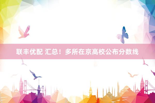 联丰优配 汇总！多所在京高校公布分数线
