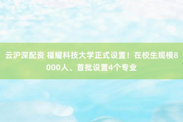 云沪深配资 福耀科技大学正式设置！在校生规模8000人、首批设置4个专业