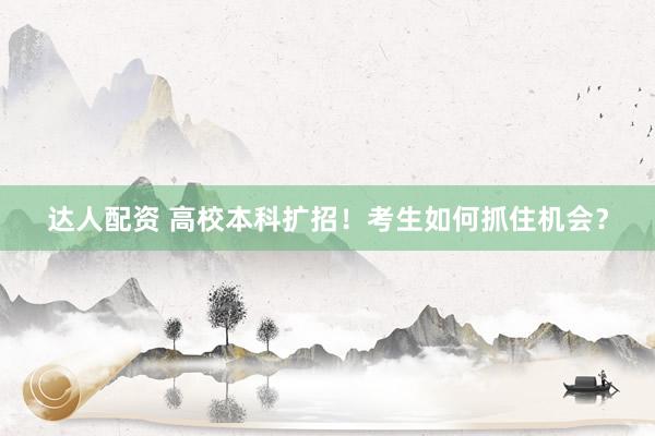 达人配资 高校本科扩招！考生如何抓住机会？