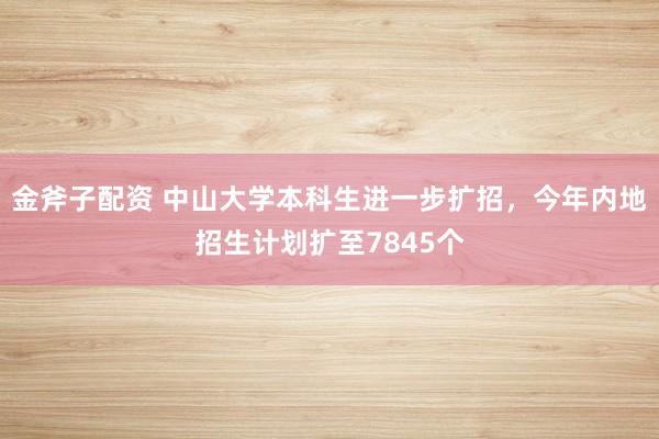 金斧子配资 中山大学本科生进一步扩招，今年内地招生计划扩至7845个