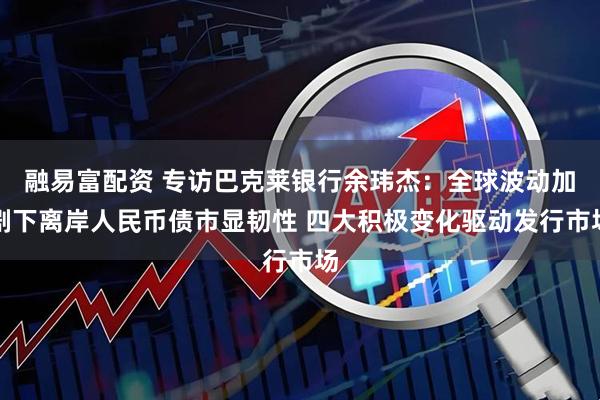 融易富配资 专访巴克莱银行余玮杰：全球波动加剧下离岸人民币债市显韧性 四大积极变化驱动发行市场
