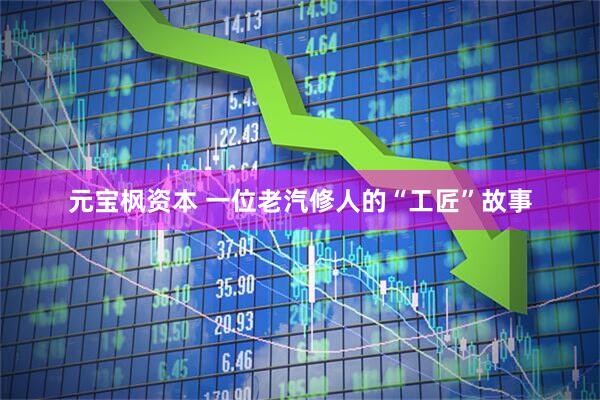 元宝枫资本 一位老汽修人的“工匠”故事