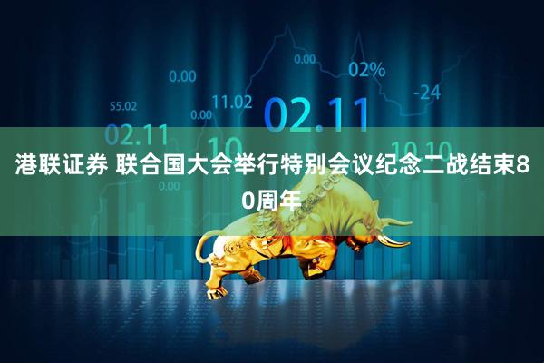 港联证券 联合国大会举行特别会议纪念二战结束80周年