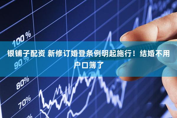 银铺子配资 新修订婚登条例明起施行！结婚不用户口簿了