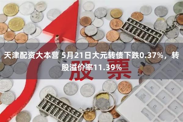 天津配资大本营 5月21日大元转债下跌0.37%，转股溢价率11.39%