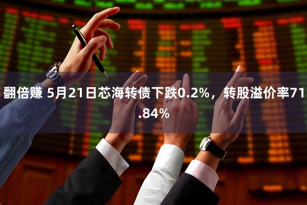 翻倍赚 5月21日芯海转债下跌0.2%，转股溢价率71.84%