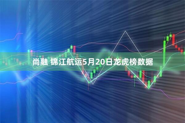 尚融 锦江航运5月20日龙虎榜数据