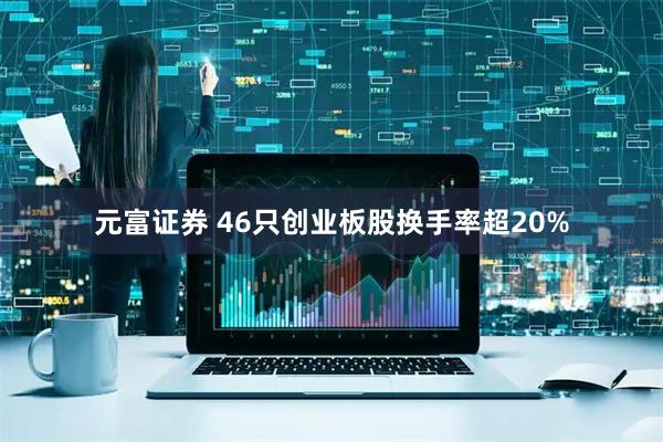 元富证券 46只创业板股换手率超20%