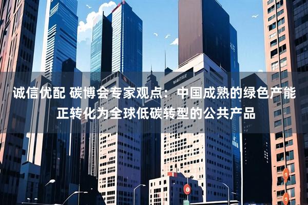 诚信优配 碳博会专家观点：中国成熟的绿色产能 正转化为全球低碳转型的公共产品