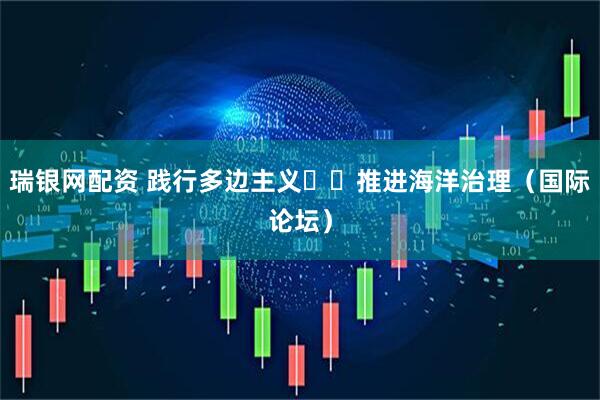 瑞银网配资 践行多边主义  推进海洋治理（国际论坛）
