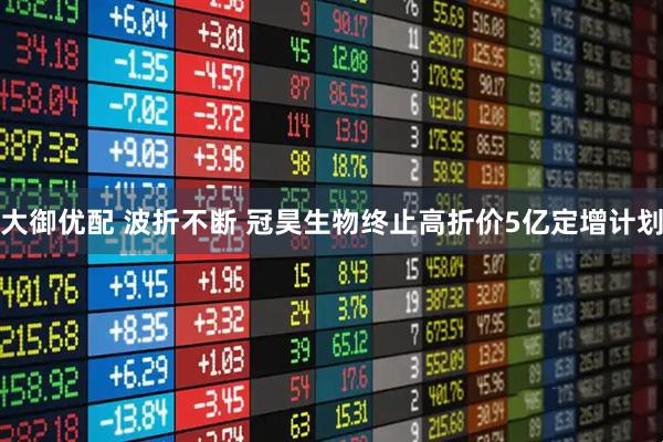 大御优配 波折不断 冠昊生物终止高折价5亿定增计划