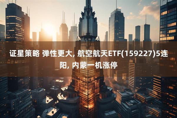 证星策略 弹性更大, 航空航天ETF(159227)5连阳, 内蒙一机涨停