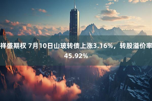 祥盛期权 7月10日山玻转债上涨3.16%，转股溢价率45.92%