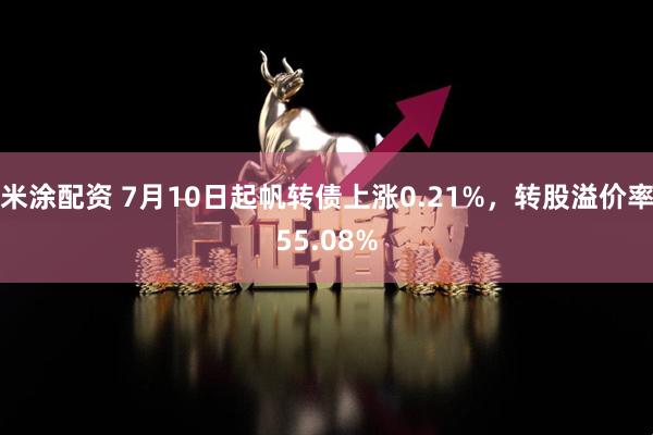 米涂配资 7月10日起帆转债上涨0.21%，转股溢价率55.08%