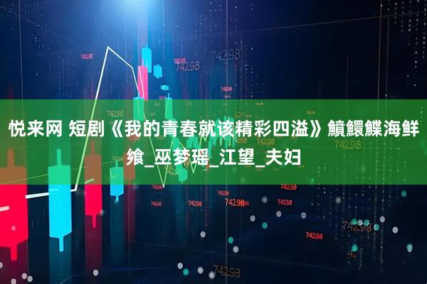 悦来网 短剧《我的青春就该精彩四溢》鱝鱞鰈海鲜飨_巫梦瑶_江望_夫妇