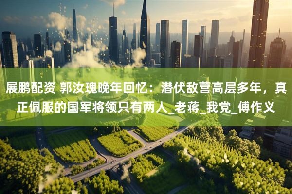 展鹏配资 郭汝瑰晚年回忆：潜伏敌营高层多年，真正佩服的国军将领只有两人_老蒋_我党_傅作义
