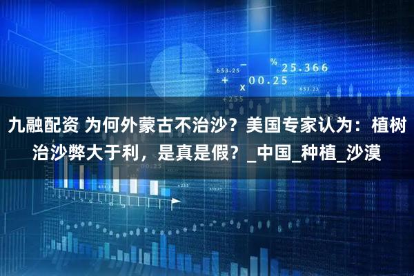 九融配资 为何外蒙古不治沙？美国专家认为：植树治沙弊大于利，是真是假？_中国_种植_沙漠