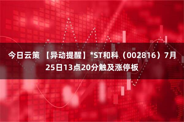 今日云策 【异动提醒】*ST和科（002816）7月25日13点20分触及涨停板