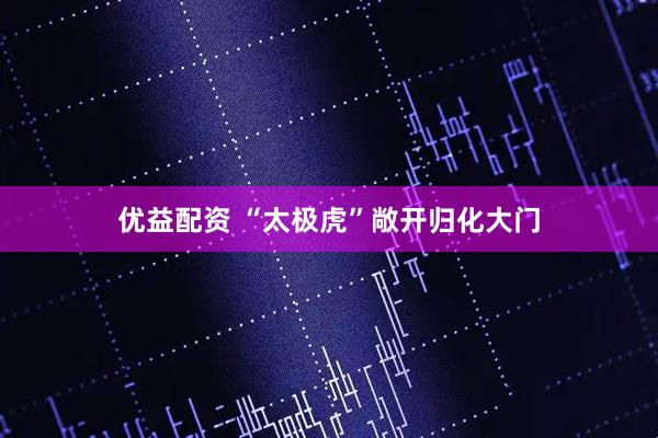 优益配资 “太极虎”敞开归化大门