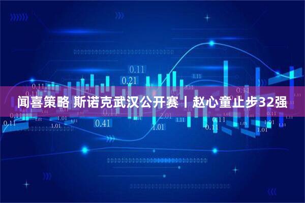 闻喜策略 斯诺克武汉公开赛丨赵心童止步32强