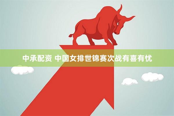 中承配资 中国女排世锦赛次战有喜有忧