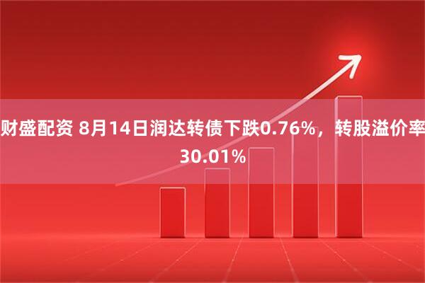 财盛配资 8月14日润达转债下跌0.76%，转股溢价率30.01%