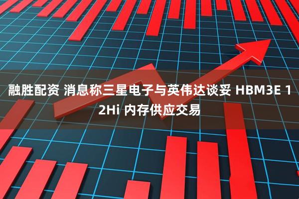 融胜配资 消息称三星电子与英伟达谈妥 HBM3E 12Hi 内存供应交易