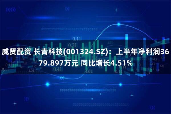 威贤配资 长青科技(001324.SZ)：上半年净利润3679.897万元 同比增长4.51%