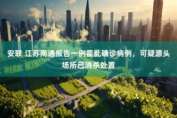 安联 江苏南通报告一例霍乱确诊病例，可疑源头场所已消杀处置