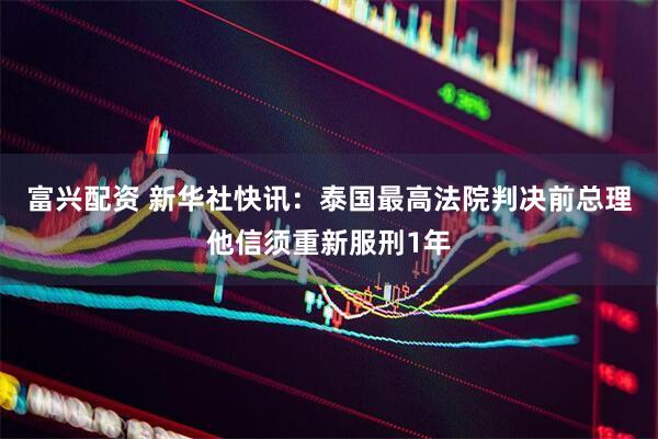 富兴配资 新华社快讯：泰国最高法院判决前总理他信须重新服刑1年