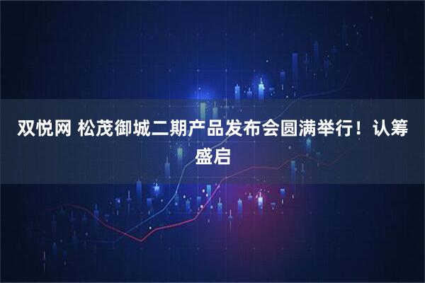 双悦网 松茂御城二期产品发布会圆满举行！认筹盛启