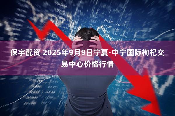 保宇配资 2025年9月9日宁夏·中宁国际枸杞交易中心价格行情