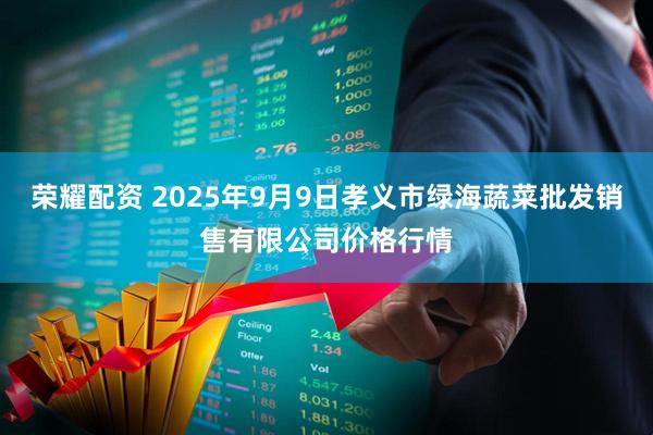 荣耀配资 2025年9月9日孝义市绿海蔬菜批发销售有限公司价格行情