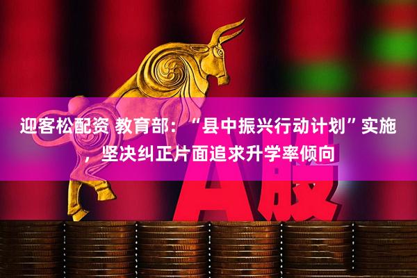 迎客松配资 教育部：“县中振兴行动计划”实施，坚决纠正片面追求升学率倾向