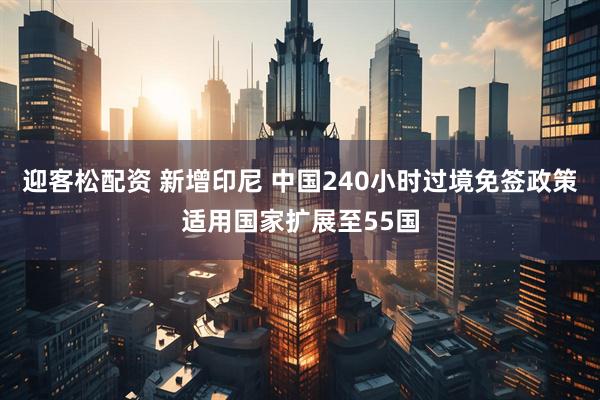 迎客松配资 新增印尼 中国240小时过境免签政策适用国家扩展至55国