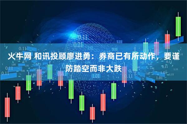 火牛网 和讯投顾廖进勇：券商已有所动作，要谨防踏空而非大跌