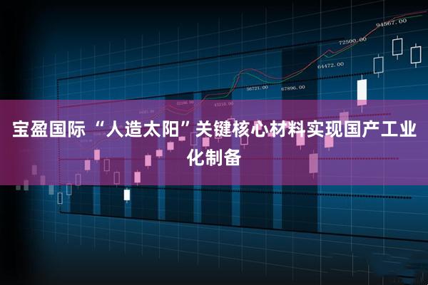 宝盈国际 “人造太阳”关键核心材料实现国产工业化制备