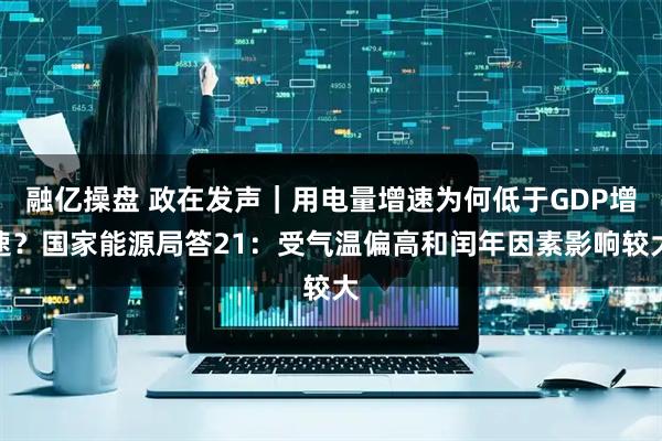 融亿操盘 政在发声｜用电量增速为何低于GDP增速？国家能源局答21：受气温偏高和闰年因素影响较大