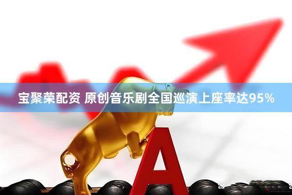 宝聚荣配资 原创音乐剧全国巡演上座率达95%