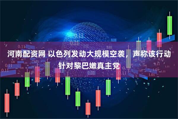 河南配资网 以色列发动大规模空袭，声称该行动针对黎巴嫩真主党