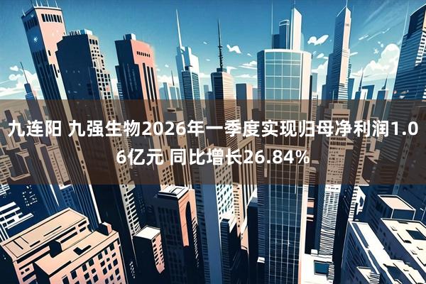 九连阳 九强生物2026年一季度实现归母净利润1.06亿元 同比增长26.84%